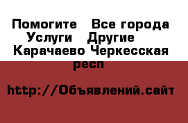 Помогите - Все города Услуги » Другие   . Карачаево-Черкесская респ.